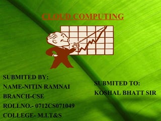SUBMITED BY: NAME-NITIN RAMNAI BRANCH-CSE ROLLNO.- 0712CS071049 COLLEGE- M.I.T&S SUBMITED TO: KOSHAL BHATT SIR CLOUD COMPUTING 