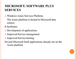 MICROSOFT: SOFTWARE PLUS SERVICESWindows Azure Services Platform.	The Azure platform is hosted in Microsoft data       centers.It facilitates:Development of applicationsImproved Service managementImproved Service-hostingSeveral Microsoft SaaS applications already run on the Azure platform