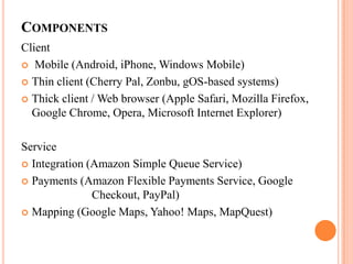 ComponentsClient Mobile (Android, iPhone, Windows Mobile)Thin client (Cherry Pal, Zonbu, gOS-based systems)Thick client / Web browser (Apple Safari, Mozilla Firefox, Google Chrome, Opera, Microsoft Internet Explorer) ServiceIntegration (Amazon Simple Queue Service) Payments (Amazon Flexible Payments Service, Google 			Checkout, PayPal) Mapping (Google Maps, Yahoo! Maps, MapQuest) 