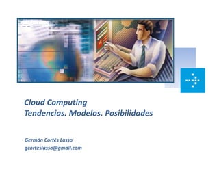 Cloud Computing
Tendencias. Modelos. Posibilidades

Germán Cortés Lasso
gcorteslasso@gmail.com
 