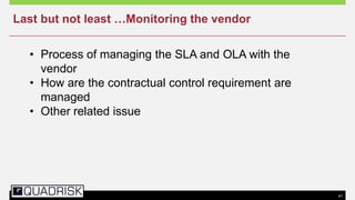 41
• Process of managing the SLA and OLA with the
vendor
• How are the contractual control requirement are
managed
• Other related issue
Last but not least …Monitoring the vendor
 