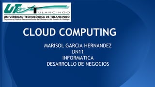 CLOUD COMPUTING 
MARISOL GARCIA HERNANDEZ 
DN11 
INFORMATICA 
DESARROLLO DE NEGOCIOS 
 