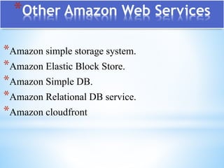 *Other Amazon Web Services
*Amazon simple storage system.
*Amazon Elastic Block Store.
*Amazon Simple DB.
*Amazon Relational DB service.
*Amazon cloudfront
 