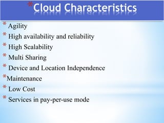 *Agility
* High availability and reliability
* High Scalability
* Multi Sharing
* Device and Location Independence
*Maintenance
* Low Cost
* Services in pay-per-use mode
*Cloud Characteristics
 