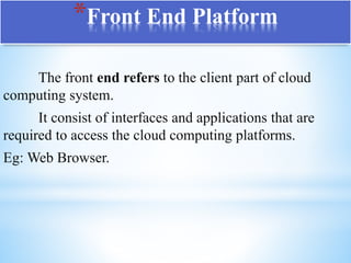 *Front End Platform
The front end refers to the client part of cloud
computing system.
It consist of interfaces and applications that are
required to access the cloud computing platforms.
Eg: Web Browser.
 