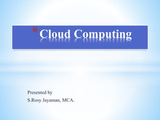 Presented by
S.Rosy Jayaman, MCA.
*Cloud Computing
 