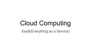 Cloud Computing
XaaS(Everything as a Service)
 