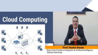 Cloud Computing
Prof. Osama Emam
Dean of the Faculty of Computers & Artificial Intelligence,
Helwan University
 