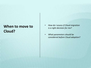 •   How do I assess if Cloud migration
When to move to       is a right decision for me?
Cloud?
                  •   What parameters should be
                      considered before Cloud adoption?
 