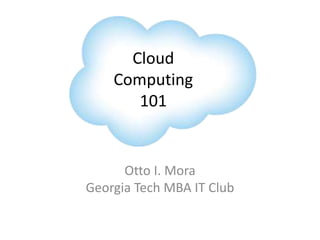 Cloud
    Computing
       101


      Otto I. Mora
Georgia Tech MBA IT Club
 
