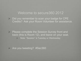 Welcome to secure360 2012
 Did you remember to scan your badge for CPE
  Credits? Ask your Room Volunteer for assistance.


 Please complete the Session Survey front and
  back (this is Room 12), and leave on your seat.
         Note: “Session” is Tuesday or Wednesday



 Are you tweeting? #Sec360
 