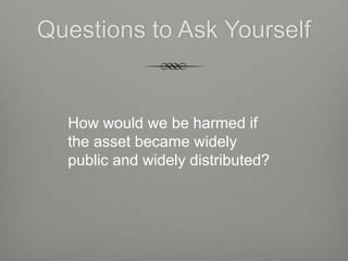 Questions to Ask Yourself


  How would we be harmed if
  the asset became widely
  public and widely distributed?
 