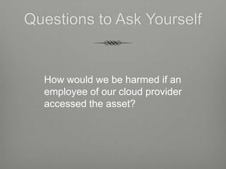 Questions to Ask Yourself


  How would we be harmed if an
  employee of our cloud provider
  accessed the asset?
 