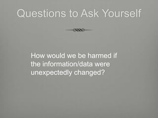 Questions to Ask Yourself


  How would we be harmed if
  the information/data were
  unexpectedly changed?
 