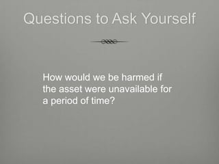 Questions to Ask Yourself


  How would we be harmed if
  the asset were unavailable for
  a period of time?
 