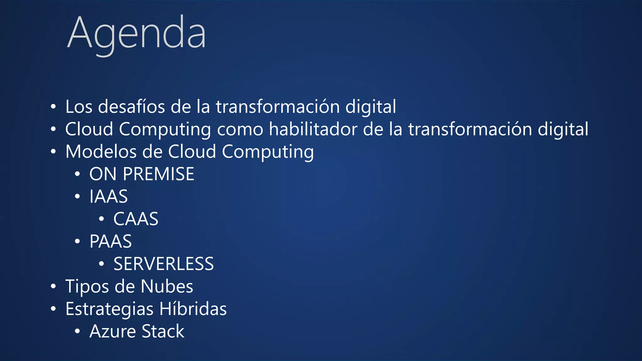 Agenda
• Los desafíos de la transformación digital
• Cloud Computing como habilitador de la transformación digital
• Modelos de Cloud Computing
• ON PREMISE
• IAAS
• CAAS
• PAAS
• SERVERLESS
• Tipos de Nubes
• Estrategias Híbridas
• Azure Stack
 