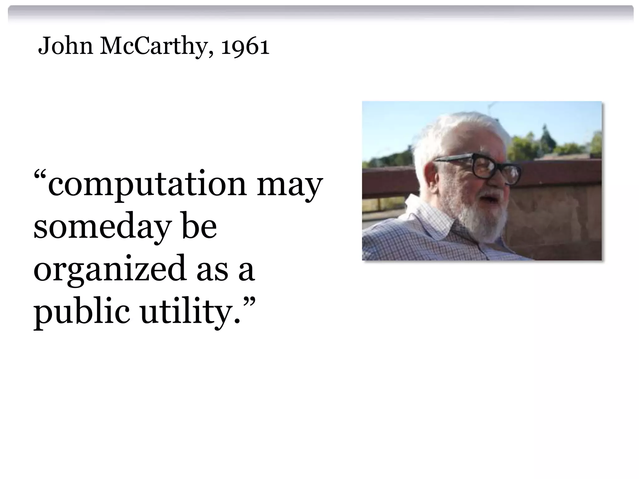 John McCarthy, 1961




“computation may
someday be
organized as a
public utility.”
 
