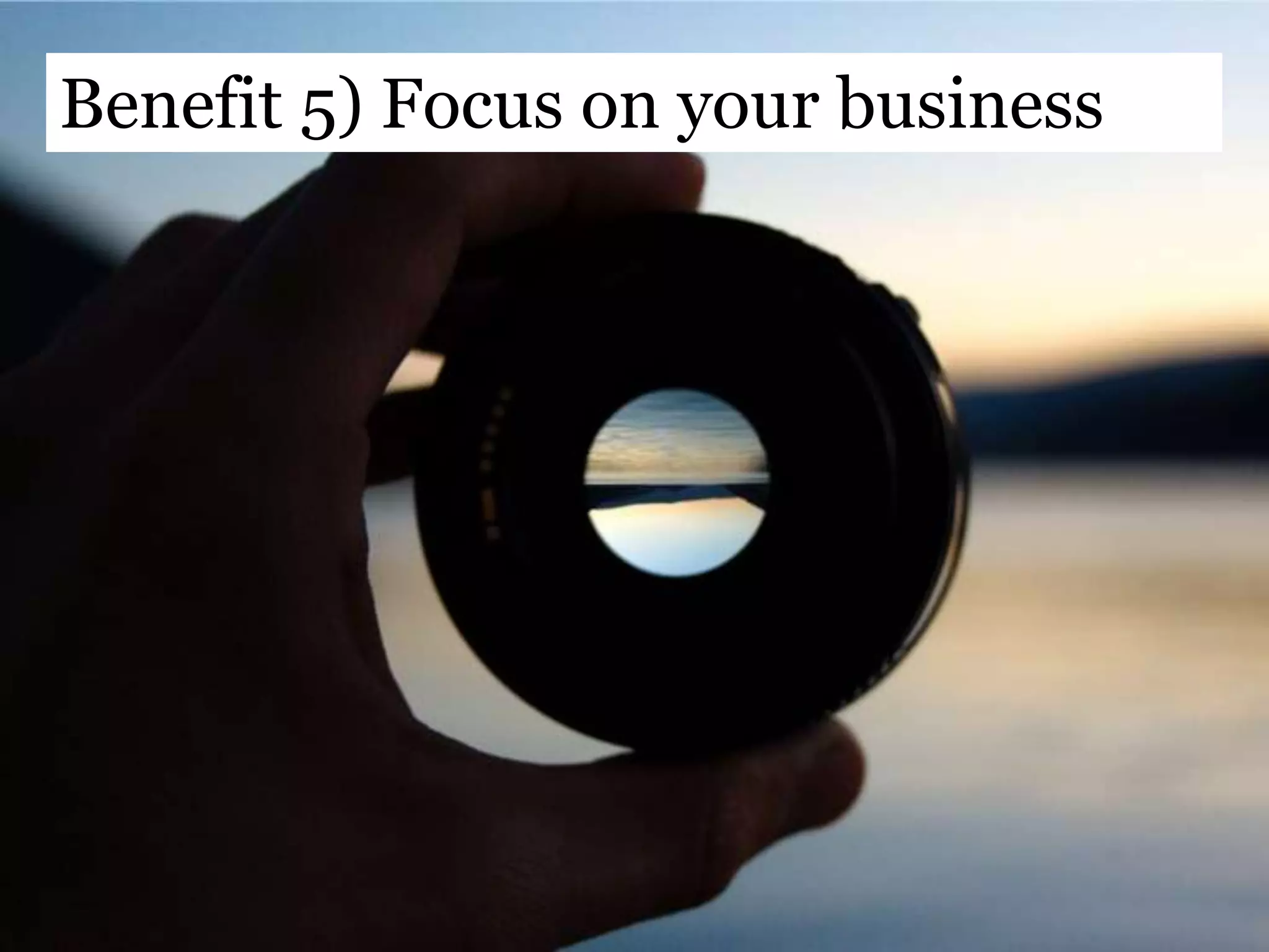Benefit 5) Focus on your business
 