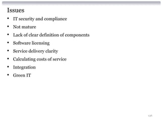 Issues
•   IT security and compliance
•   Not mature
•   Lack of clear definition of components
•   Software licensing
•   Service delivery clarity
•   Calculating costs of service
•   Integration
•   Green IT




                                             136
 
