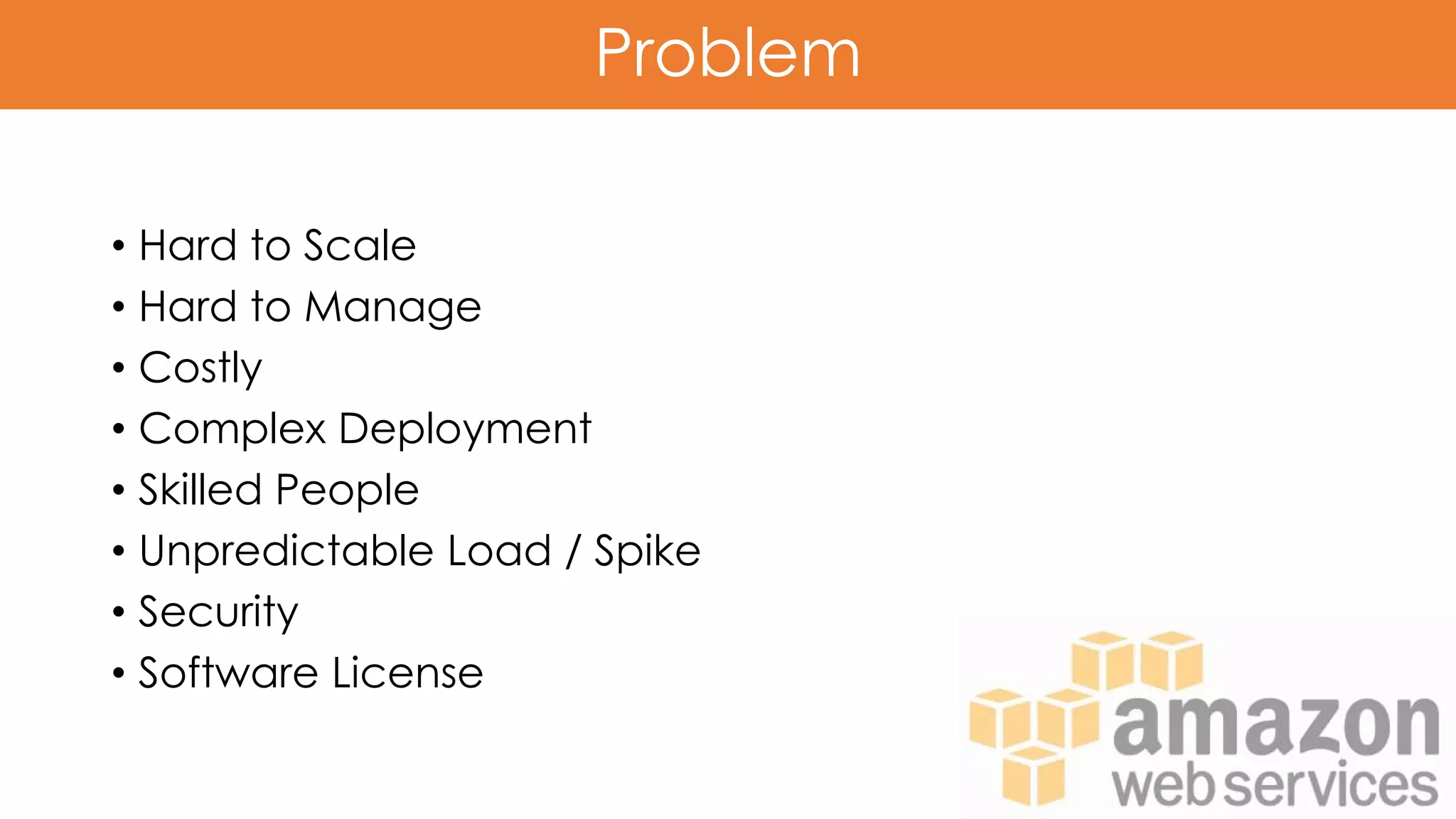 Problem
• Hard to Scale
• Hard to Manage
• Costly
• Complex Deployment
• Skilled People
• Unpredictable Load / Spike
• Security
• Software License
 