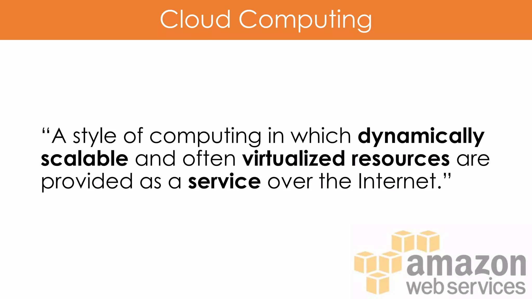 Cloud Computing
“A style of computing in which dynamically
scalable and often virtualized resources are
provided as a service over the Internet.”
 