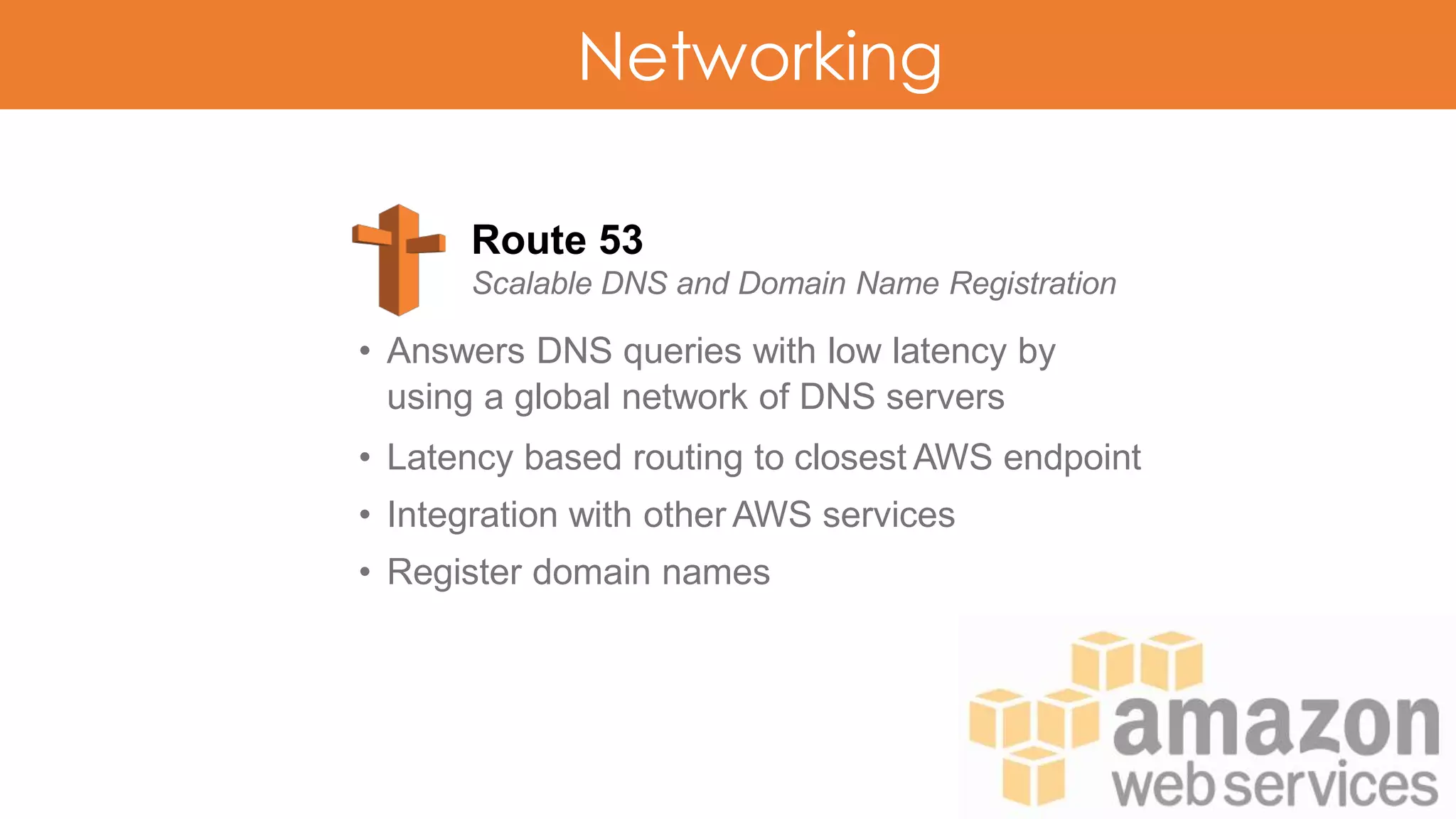 Networking
Route 53
Scalable DNS and Domain Name Registration
• Answers DNS queries with low latency by
using a global network of DNS servers
• Latency based routing to closest AWS endpoint
• Integration with other AWS services
• Register domain names
 