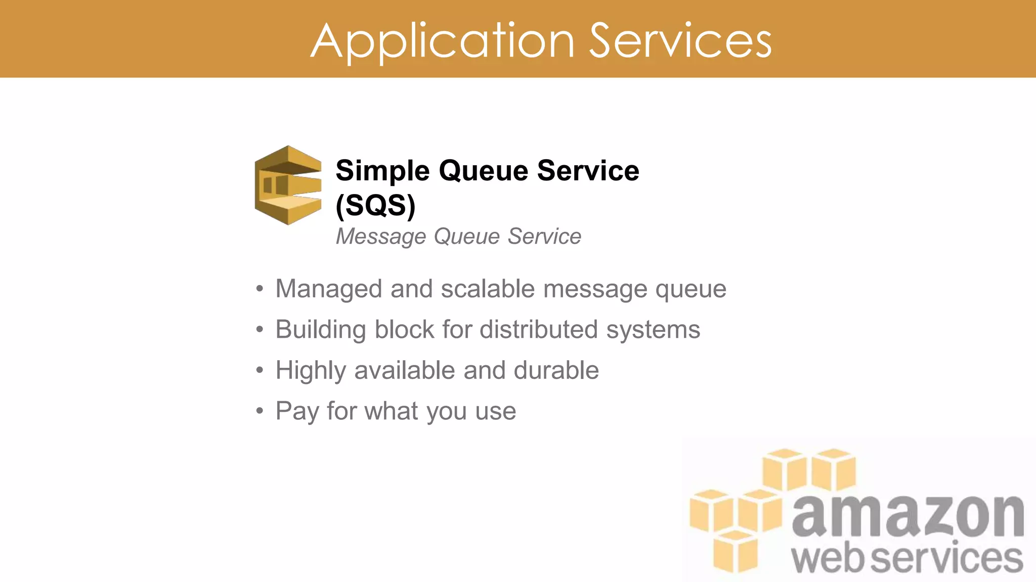 Application Services
Simple Queue Service
(SQS)
Message Queue Service
• Managed and scalable message queue
• Building block for distributed systems
• Highly available and durable
• Pay for what you use
 