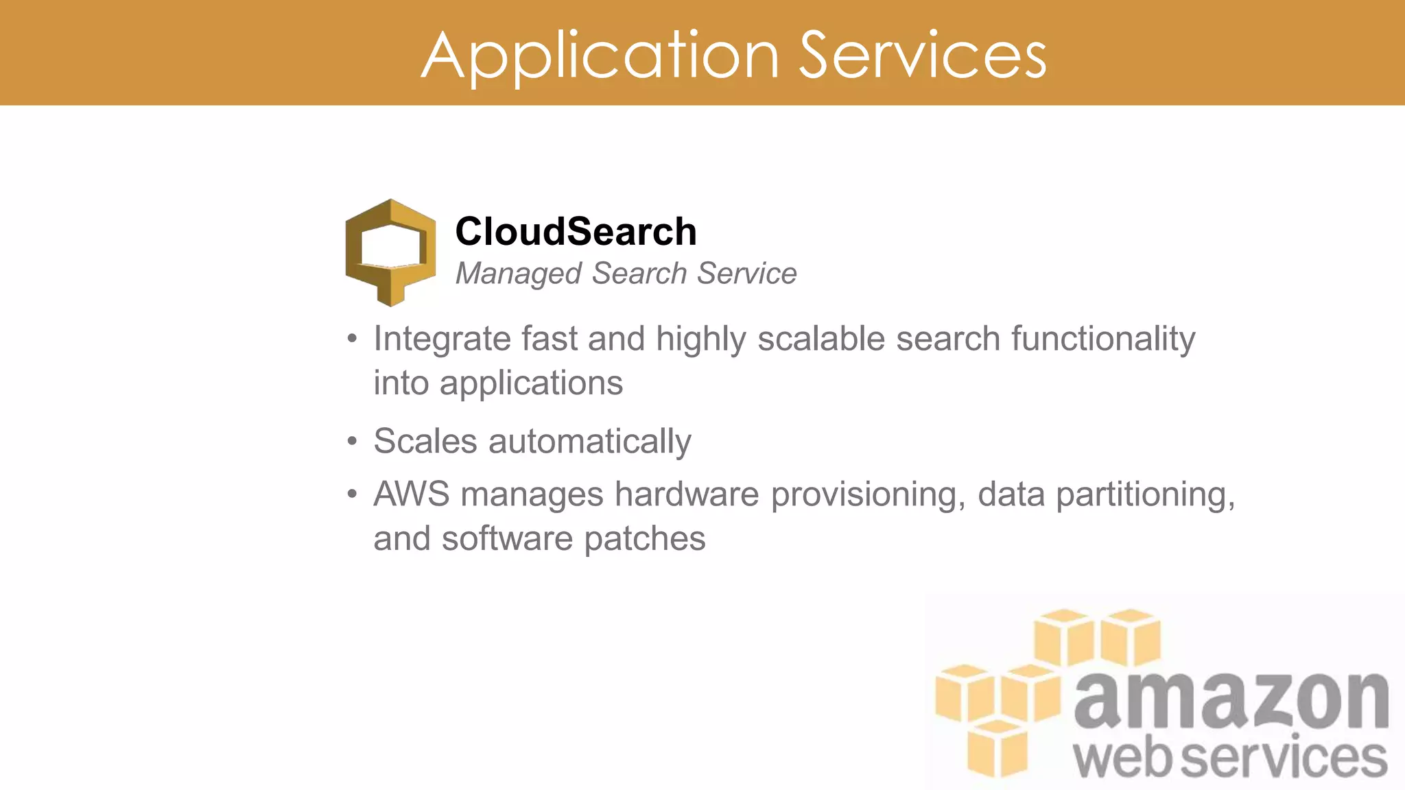 Application Services
CloudSearch
Managed Search Service
• Integrate fast and highly scalable search functionality
into applications
• Scales automatically
• AWS manages hardware provisioning, data partitioning,
and software patches
 