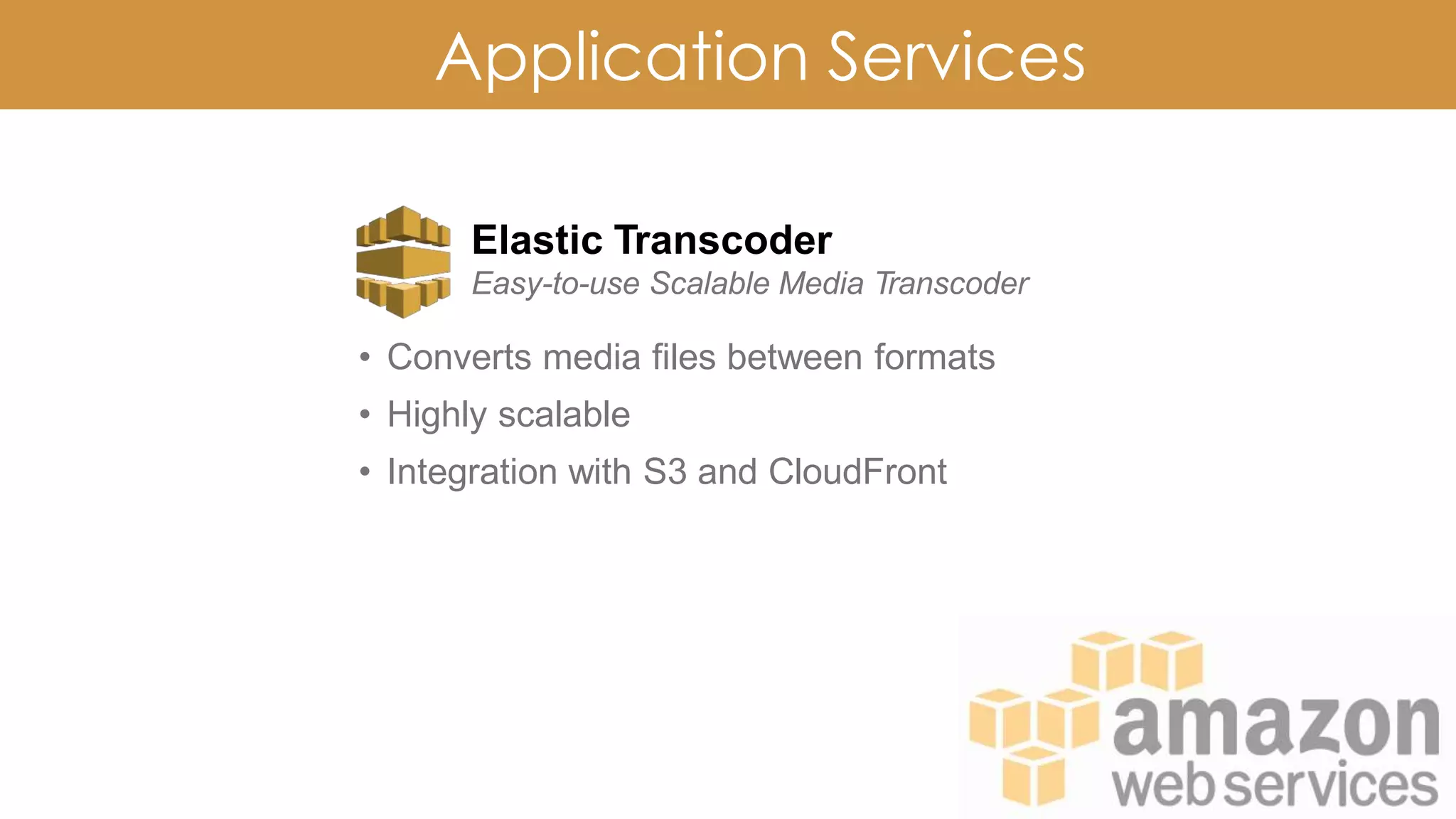 Application Services
Elastic Transcoder
Easy-to-use Scalable Media Transcoder
• Converts media files between formats
• Highly scalable
• Integration with S3 and CloudFront
 