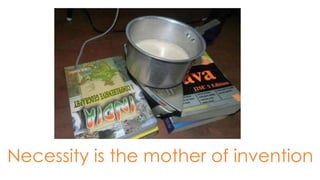 Necessity is the mother of invention
 