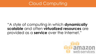Cloud Computing
“A style of computing in which dynamically
scalable and often virtualized resources are
provided as a service over the Internet.”
 