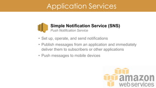 Application Services
Simple Notification Service (SNS)
Push Notification Service
• Set up, operate, and send notifications
• Publish messages from an application and immediately
deliver them to subscribers or other applications
• Push messages to mobile devices
 