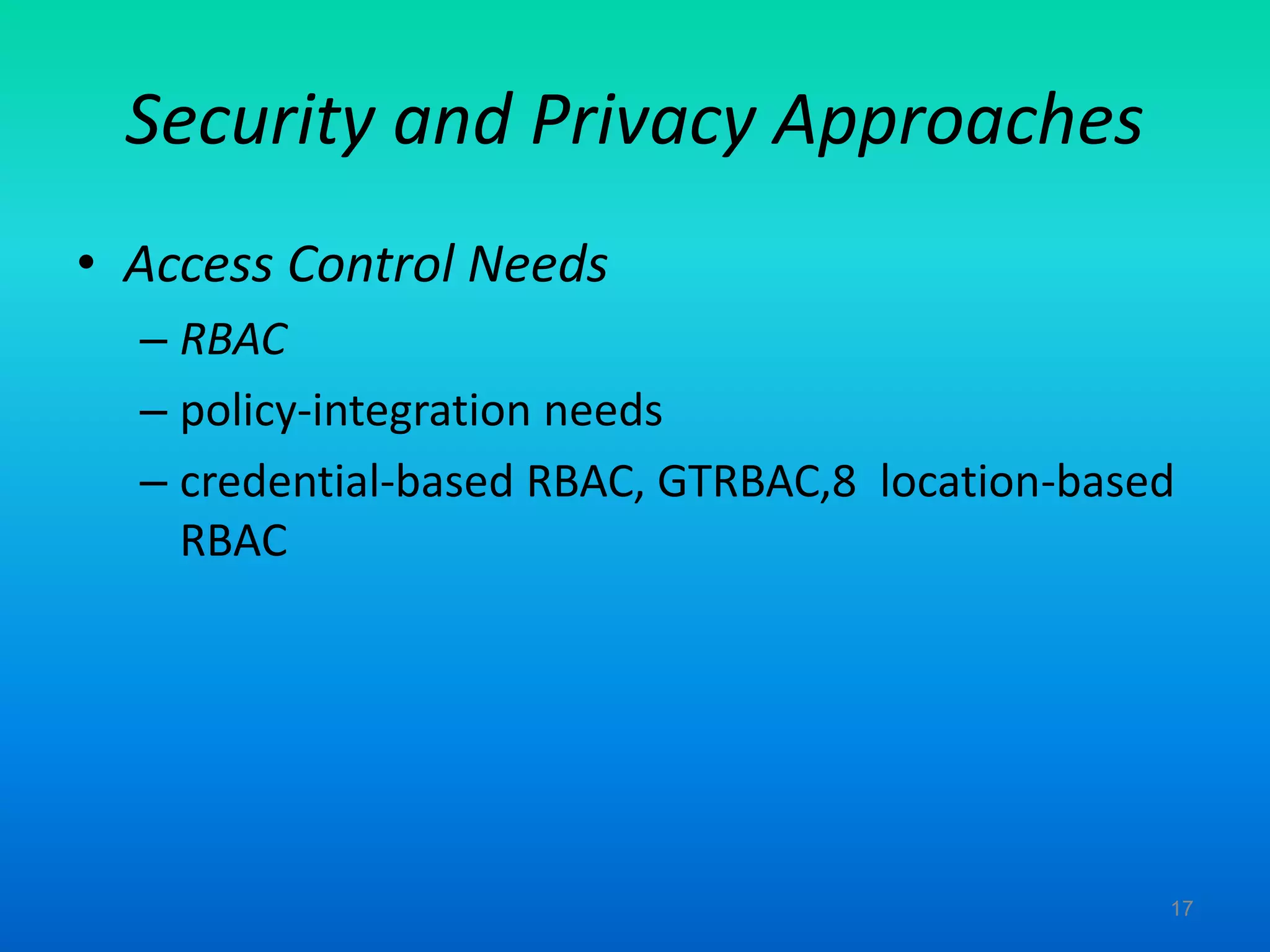 Security and Privacy Approaches
• Access Control Needs
– RBAC
– policy-integration needs
– credential-based RBAC, GTRBAC,8 location-based
RBAC
17
 