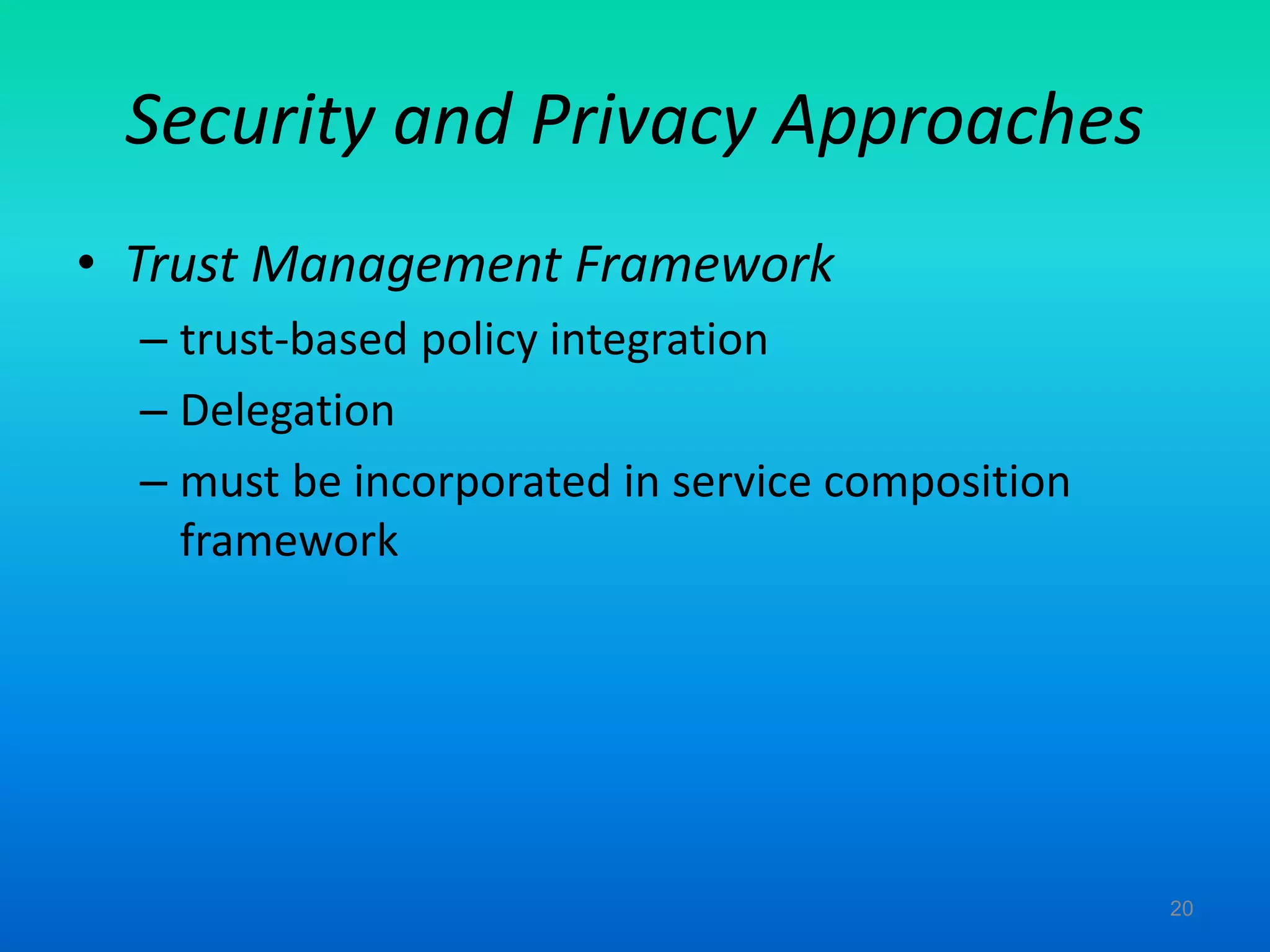 Security and Privacy Approaches
• Trust Management Framework
– trust-based policy integration
– Delegation
– must be incorporated in service composition
framework
20
 