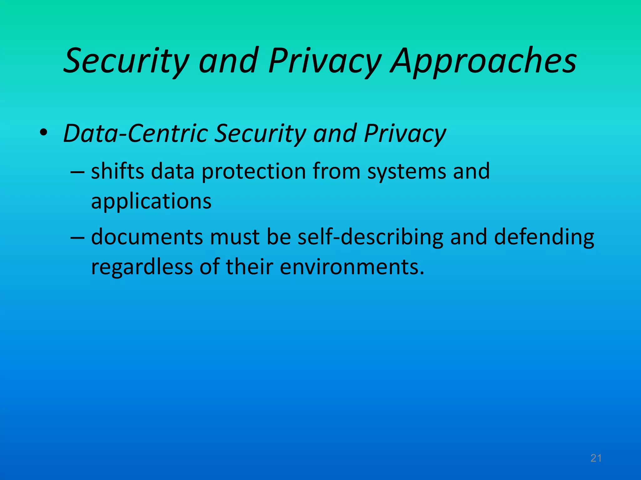 Security and Privacy Approaches
• Data-Centric Security and Privacy
– shifts data protection from systems and
applications
– documents must be self-describing and defending
regardless of their environments.
21
 