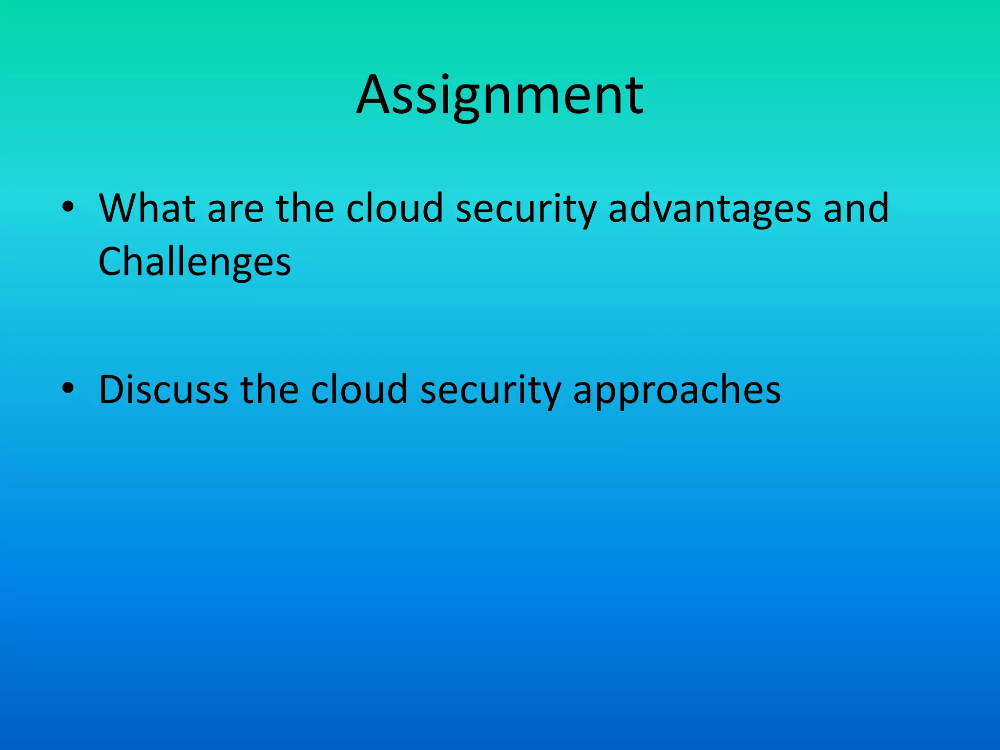 Assignment
• What are the cloud security advantages and
Challenges
• Discuss the cloud security approaches
 