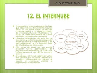 El escenario se basa en el concepto clave que cada nube no tiene infinitos recursos físicos. Si una nube satura los recursos computacionales y de almacenamiento de su infraestructura de virtualización, no podría ser capaz de satisfacer las nuevas solicitudes asignadas por sus clientes. Internube pretende abordar este tipo de situaciones, y en teoría, cada nube puede utilizar los recursos computacionales y de almacenamiento de las infraestructuras de virtualización de otras nubes.  Esta forma de pago por uso puede presentar nuevas oportunidades de negocio entre proveedores de nube, si se las arreglan para ir más allá de un marco teórico.  Sin embargo, el Internube plantea muchos más desafíos que soluciones, debido a la seguridad, interoperabilidad, calidad de servicio, las cuestiones jurídicas, el seguimiento y la facturación. CLOUD COMPUTING 
