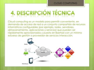 CLOUD COMPUTING Cloud computing es un modelo para permitir conveniente, en demanda de acceso de red a un conjunto compartido de recursos informáticos configurables (por ejemplo, redes, servidores, almacenamiento, aplicaciones y servicios) que pueden ser rápidamente aprovisionados y puesto en libertad con un mínimo esfuerzo de gestión o proveedor de servicios interacción. 