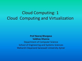 Cloud Computing: 1
Cloud Computing and Virtualization
Prof Neeraj Bhargava
Vaibhav Khanna
Department of Computer Science
School of Engineering and Systems Sciences
Maharshi Dayanand Saraswati University Ajmer
 
