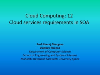 Cloud Computing: 12
Cloud services requirements in SOA
Prof Neeraj Bhargava
Vaibhav Khanna
Department of Computer Science
School of Engineering and Systems Sciences
Maharshi Dayanand Saraswati University Ajmer
 