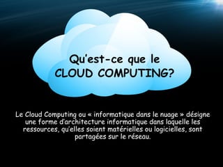 Le Cloud Computing ou « informatique dans le nuage » désigne une forme d’architecture informatique dans laquelle les ressources, qu’elles soient matérielles ou logicielles, sont partagées sur le réseau. Qu’est-ce que le CLOUD COMPUTING? 