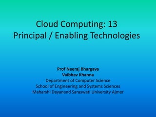 Cloud Computing: 13
Principal / Enabling Technologies
Prof Neeraj Bhargava
Vaibhav Khanna
Department of Computer Science
School of Engineering and Systems Sciences
Maharshi Dayanand Saraswati University Ajmer
 