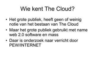 Wie kent The Cloud? <ul><li>Het grote publiek, heeft geen of weinig notie van het bestaan van The Cloud </li></ul><ul><li>...