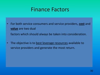 Finance Factors
• For both service consumers and service providers, cost and
value are two dual
factors which should always be taken into consideration.
• The objective is to best leverage resources available to
service providers and generate the most return.
39
 
