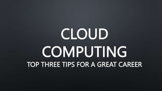 CLOUD
COMPUTING
TOP THREE TIPS FOR A GREAT CAREER
 