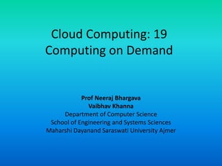 Cloud Computing: 19
Computing on Demand
Prof Neeraj Bhargava
Vaibhav Khanna
Department of Computer Science
School of Engineering and Systems Sciences
Maharshi Dayanand Saraswati University Ajmer
 