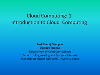 Cloud Computing: 1
Introduction to Cloud Computing
Prof Neeraj Bhargava
Vaibhav Khanna
Department of Computer Science
School of Engineering and Systems Sciences
Maharshi Dayanand Saraswati University Ajmer
 