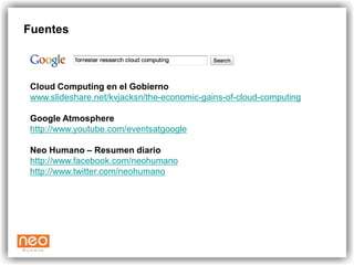 Fuentes



 Cloud Computing en el Gobierno
 www.slideshare.net/kvjacksn/the-economic-gains-of-cloud-computing

 Google Atmosphere
 http://www.youtube.com/eventsatgoogle

 Neo Humano – Resumen diario
 http://www.facebook.com/neohumano
 http://www.twitter.com/neohumano
 