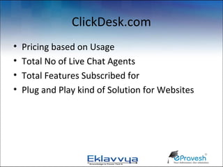 ClickDesk.com
•   Pricing based on Usage
•   Total No of Live Chat Agents
•   Total Features Subscribed for
•   Plug and Play kind of Solution for Websites
 