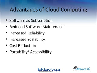 Advantages of Cloud Computing
•   Software as Subscription
•   Reduced Software Maintenance
•   Increased Reliability
•   Increased Scalability
•   Cost Reduction
•   Portability/ Accessibility
 